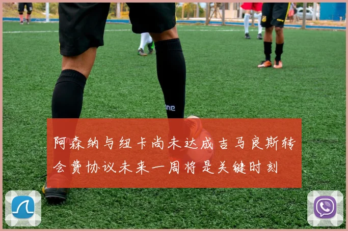 阿森纳与纽卡尚未达成吉马良斯转会费协议未来一周将是关键时刻