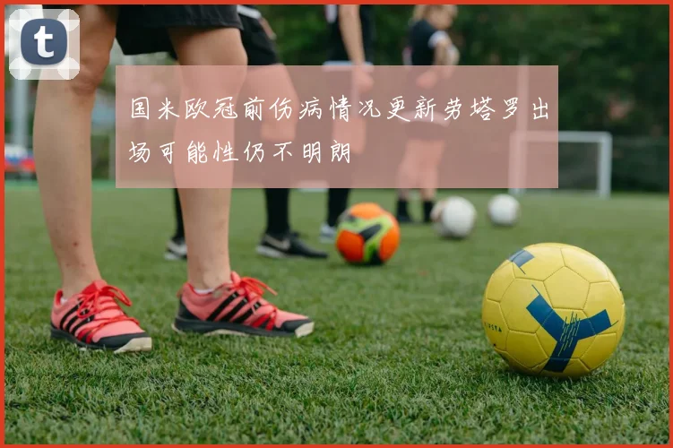 国米欧冠前伤病情况更新劳塔罗出场可能性仍不明朗