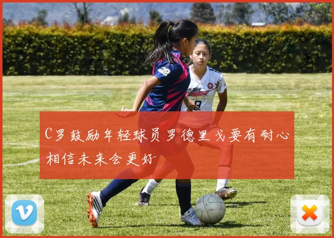 C罗鼓励年轻球员罗德里戈要有耐心相信未来会更好