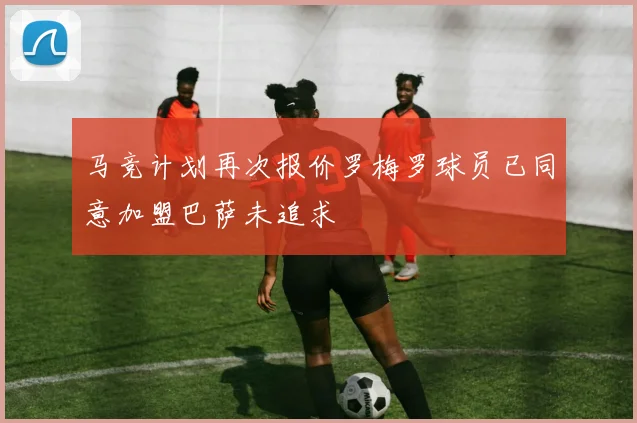 马竞计划再次报价罗梅罗球员已同意加盟巴萨未追求