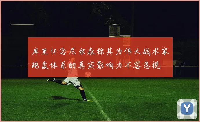 库里怀念尼尔森称其为伟大战术家跑轰体系的真实影响力不容忽视
