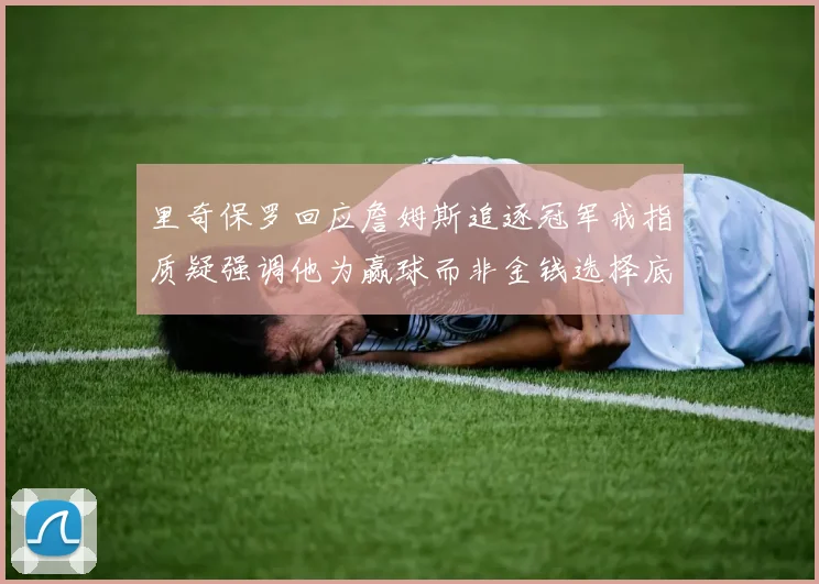 里奇保罗回应詹姆斯追逐冠军戒指质疑强调他为赢球而非金钱选择底薪