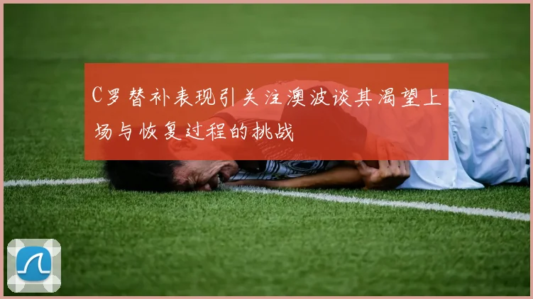 C罗替补表现引关注澳波谈其渴望上场与恢复过程的挑战