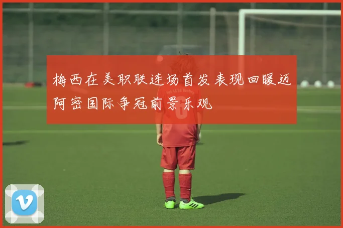 梅西在美职联连场首发表现回暖迈阿密国际争冠前景乐观