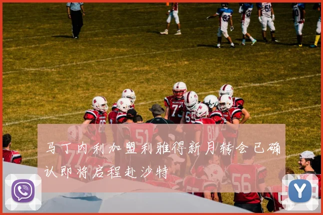 马丁内利加盟利雅得新月转会已确认即将启程赴沙特