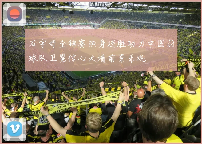 石宇奇全锦赛热身连胜助力中国羽球队卫冕信心大增前景乐观