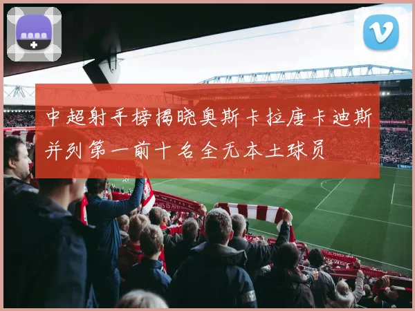 中超射手榜揭晓奥斯卡拉唐卡迪斯并列第一前十名全无本土球员
